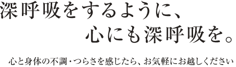 深呼吸をするように、心にも深呼吸を。 心と身体の不調・つらさを感じたら、お気軽にお越しください